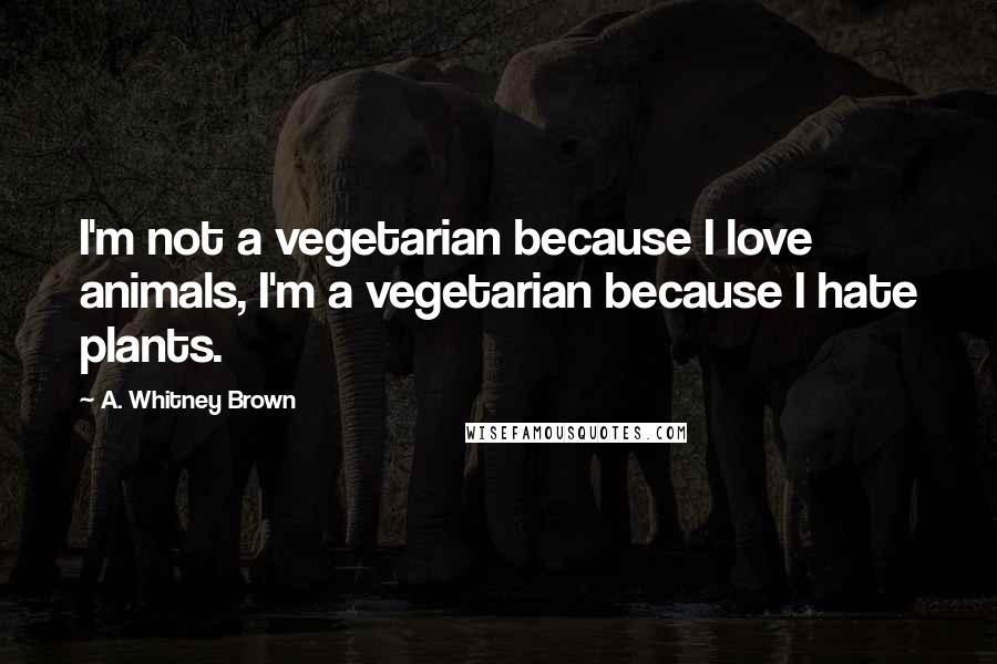 A. Whitney Brown Quotes: I'm not a vegetarian because I love animals, I'm a vegetarian because I hate plants.