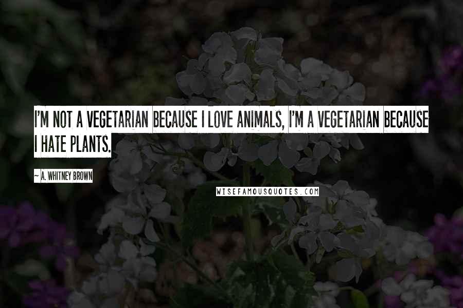 A. Whitney Brown Quotes: I'm not a vegetarian because I love animals, I'm a vegetarian because I hate plants.