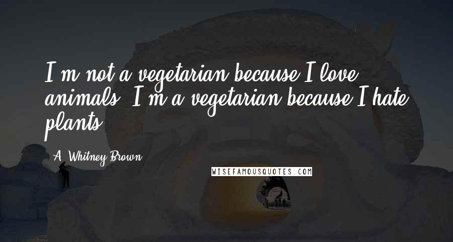 A. Whitney Brown Quotes: I'm not a vegetarian because I love animals, I'm a vegetarian because I hate plants.