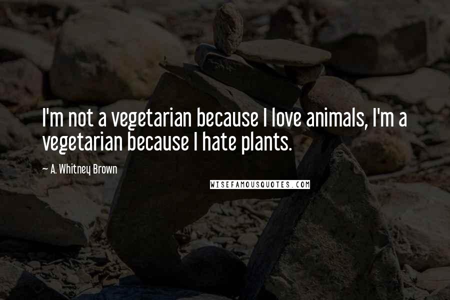 A. Whitney Brown Quotes: I'm not a vegetarian because I love animals, I'm a vegetarian because I hate plants.