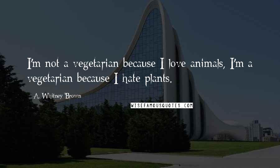 A. Whitney Brown Quotes: I'm not a vegetarian because I love animals, I'm a vegetarian because I hate plants.