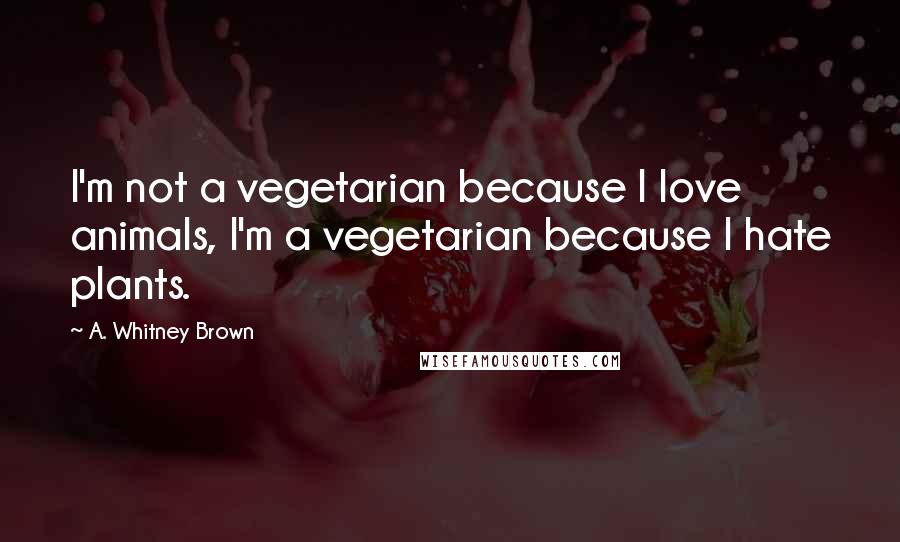 A. Whitney Brown Quotes: I'm not a vegetarian because I love animals, I'm a vegetarian because I hate plants.