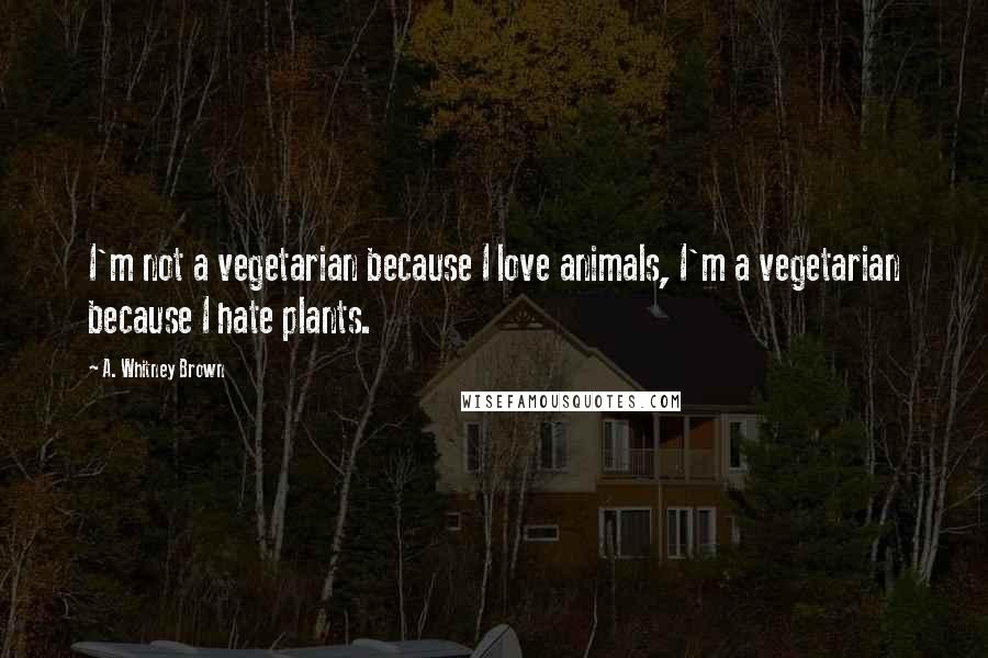 A. Whitney Brown Quotes: I'm not a vegetarian because I love animals, I'm a vegetarian because I hate plants.