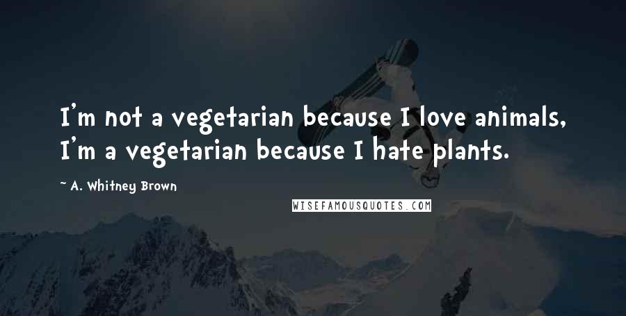 A. Whitney Brown Quotes: I'm not a vegetarian because I love animals, I'm a vegetarian because I hate plants.