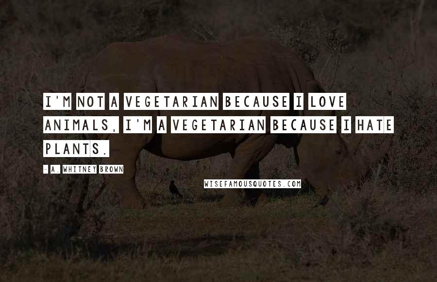 A. Whitney Brown Quotes: I'm not a vegetarian because I love animals, I'm a vegetarian because I hate plants.