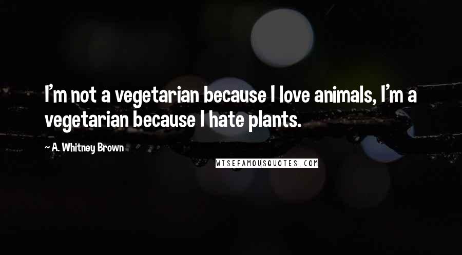 A. Whitney Brown Quotes: I'm not a vegetarian because I love animals, I'm a vegetarian because I hate plants.