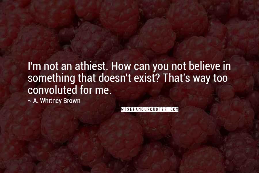 A. Whitney Brown Quotes: I'm not an athiest. How can you not believe in something that doesn't exist? That's way too convoluted for me.