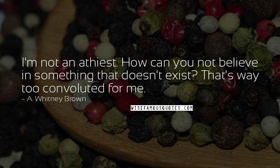 A. Whitney Brown Quotes: I'm not an athiest. How can you not believe in something that doesn't exist? That's way too convoluted for me.