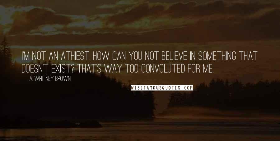 A. Whitney Brown Quotes: I'm not an athiest. How can you not believe in something that doesn't exist? That's way too convoluted for me.