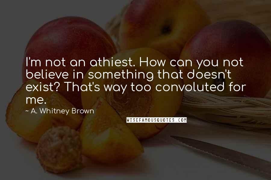 A. Whitney Brown Quotes: I'm not an athiest. How can you not believe in something that doesn't exist? That's way too convoluted for me.