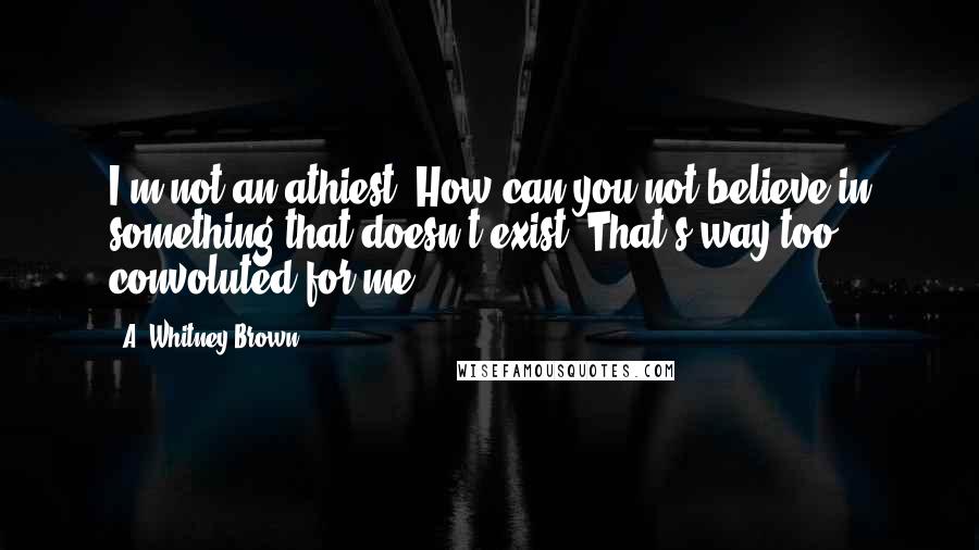 A. Whitney Brown Quotes: I'm not an athiest. How can you not believe in something that doesn't exist? That's way too convoluted for me.