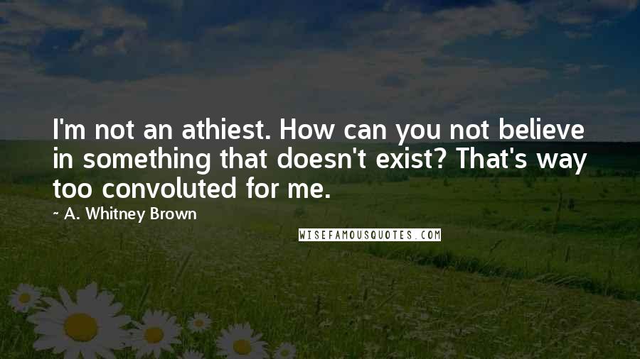 A. Whitney Brown Quotes: I'm not an athiest. How can you not believe in something that doesn't exist? That's way too convoluted for me.