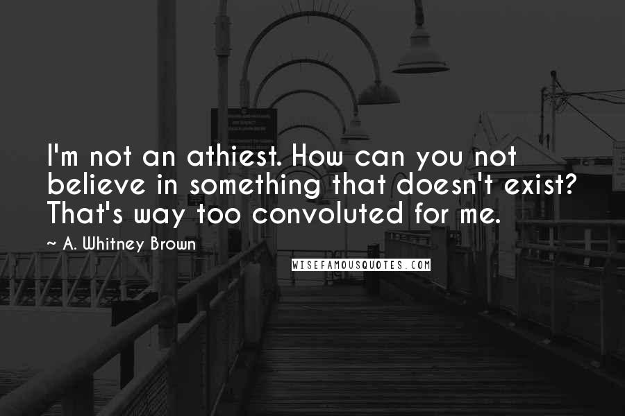 A. Whitney Brown Quotes: I'm not an athiest. How can you not believe in something that doesn't exist? That's way too convoluted for me.