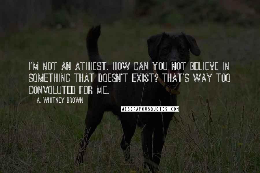 A. Whitney Brown Quotes: I'm not an athiest. How can you not believe in something that doesn't exist? That's way too convoluted for me.