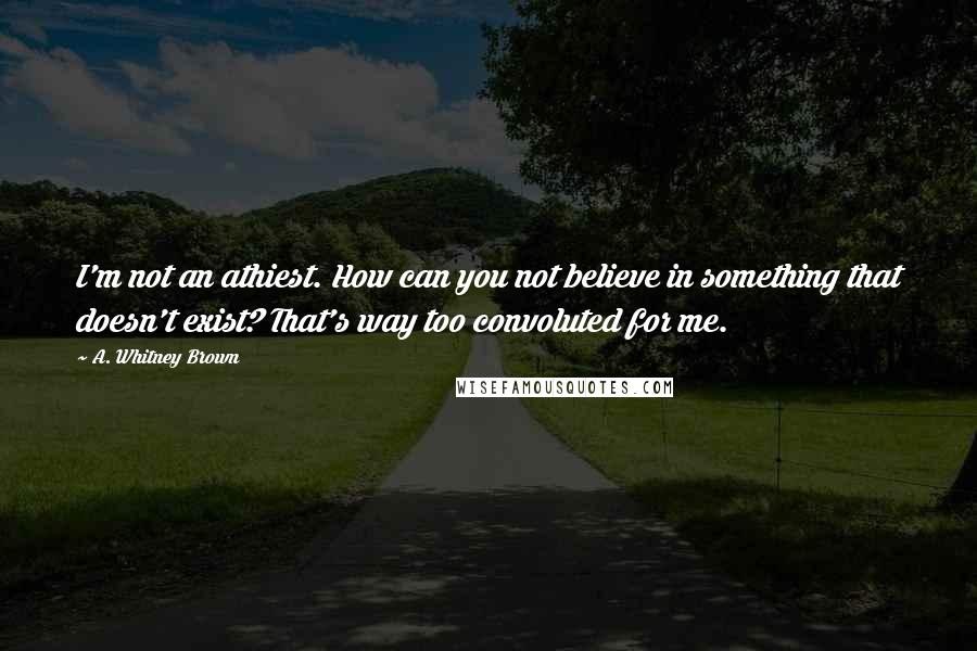 A. Whitney Brown Quotes: I'm not an athiest. How can you not believe in something that doesn't exist? That's way too convoluted for me.