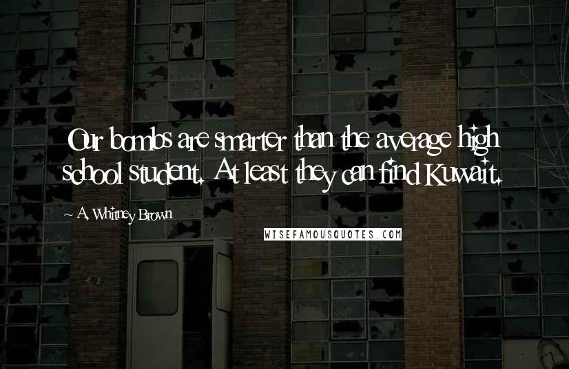 A. Whitney Brown Quotes: Our bombs are smarter than the average high school student. At least they can find Kuwait.