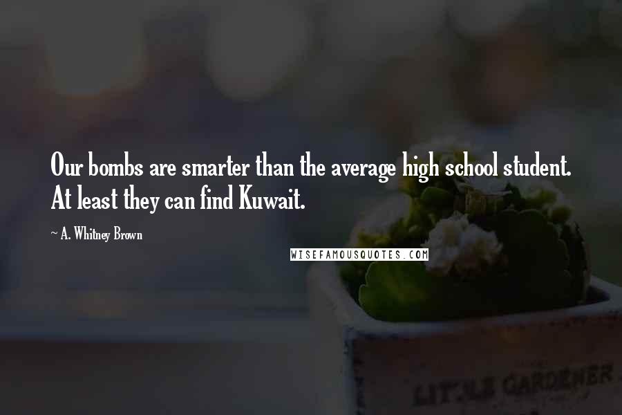 A. Whitney Brown Quotes: Our bombs are smarter than the average high school student. At least they can find Kuwait.