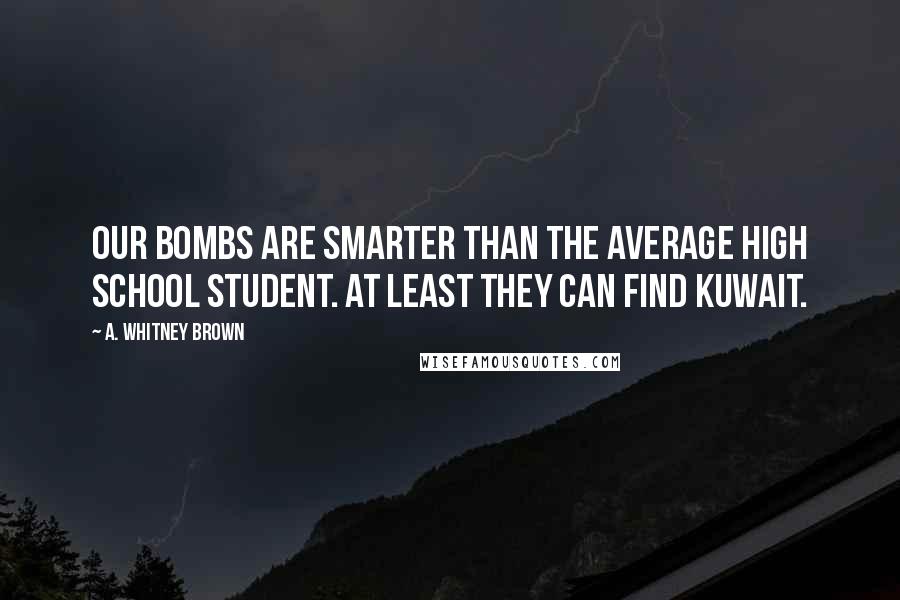 A. Whitney Brown Quotes: Our bombs are smarter than the average high school student. At least they can find Kuwait.