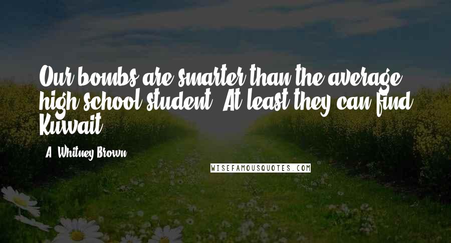 A. Whitney Brown Quotes: Our bombs are smarter than the average high school student. At least they can find Kuwait.