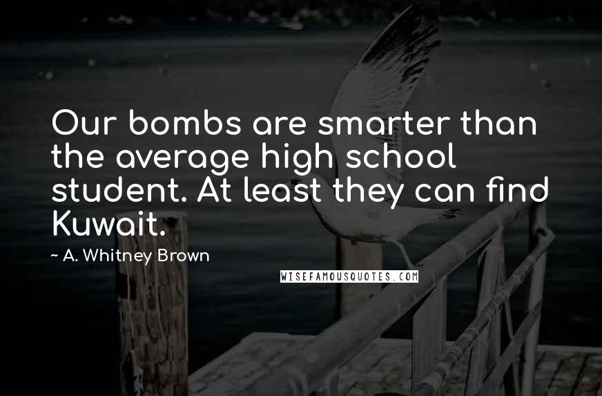 A. Whitney Brown Quotes: Our bombs are smarter than the average high school student. At least they can find Kuwait.