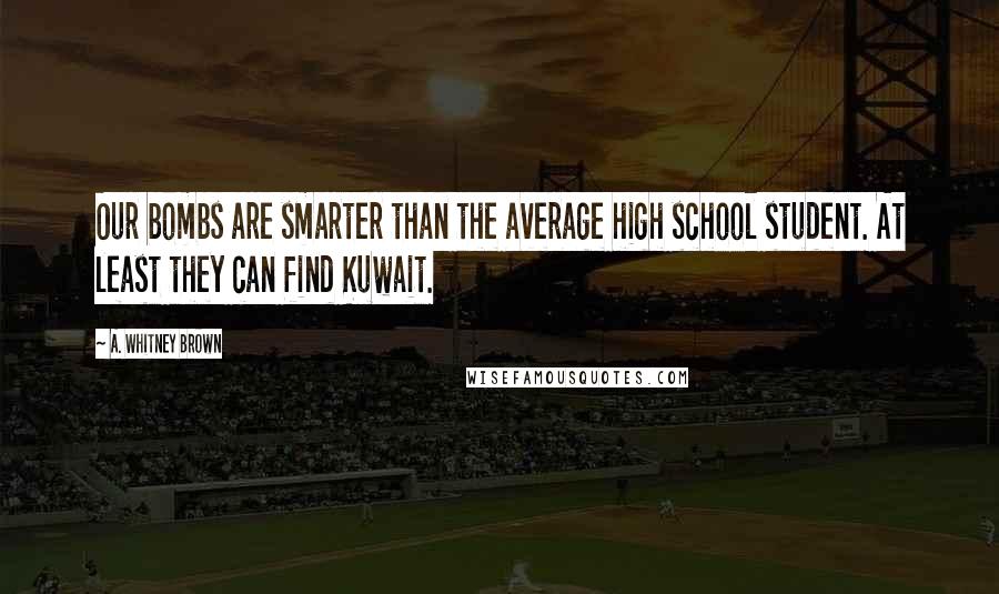 A. Whitney Brown Quotes: Our bombs are smarter than the average high school student. At least they can find Kuwait.