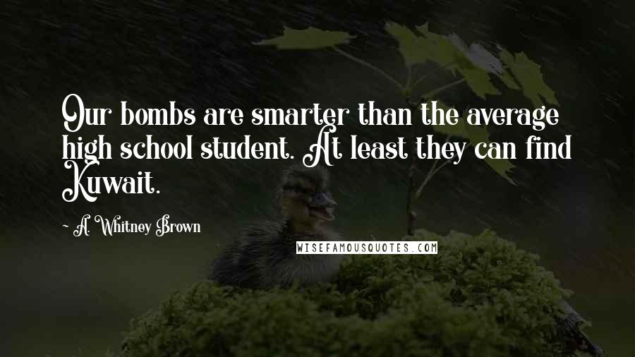 A. Whitney Brown Quotes: Our bombs are smarter than the average high school student. At least they can find Kuwait.