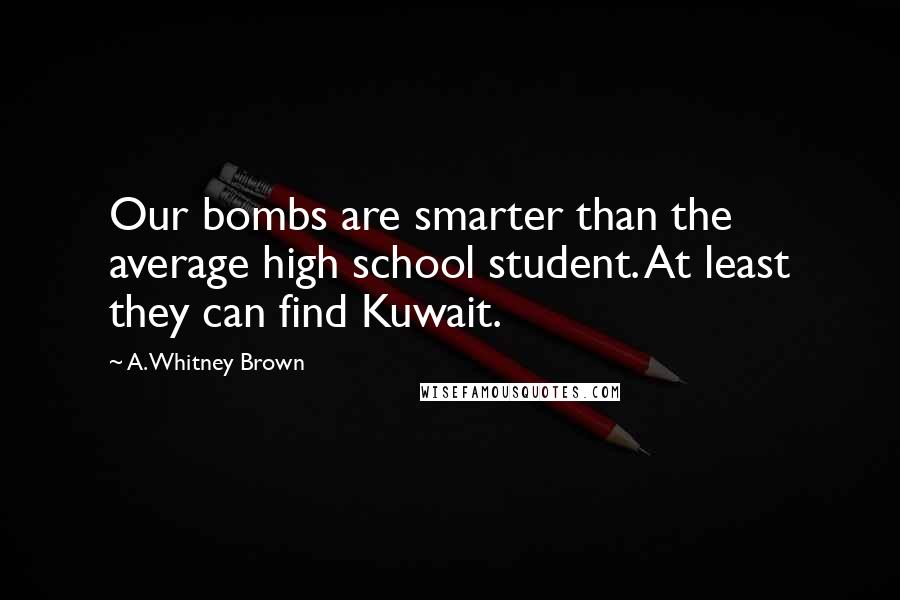 A. Whitney Brown Quotes: Our bombs are smarter than the average high school student. At least they can find Kuwait.