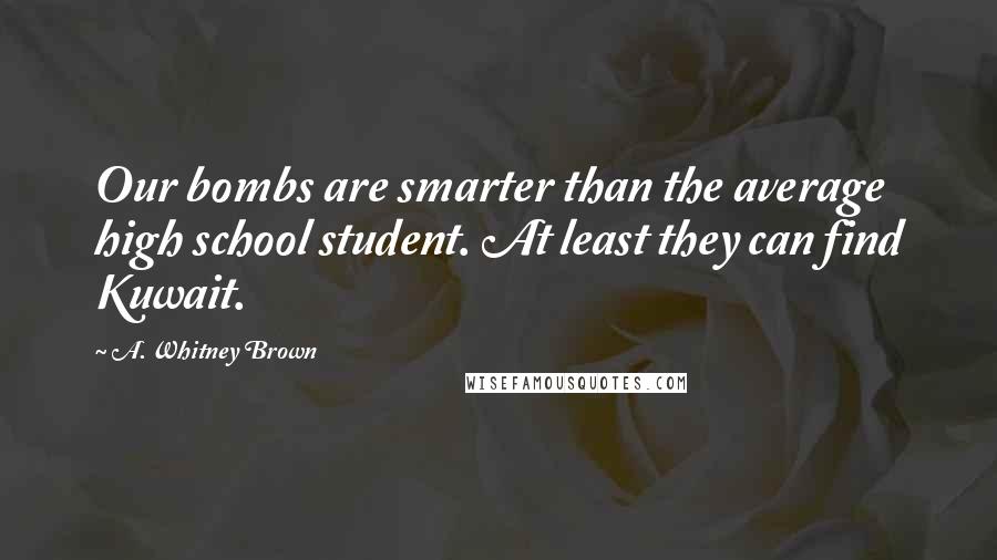 A. Whitney Brown Quotes: Our bombs are smarter than the average high school student. At least they can find Kuwait.