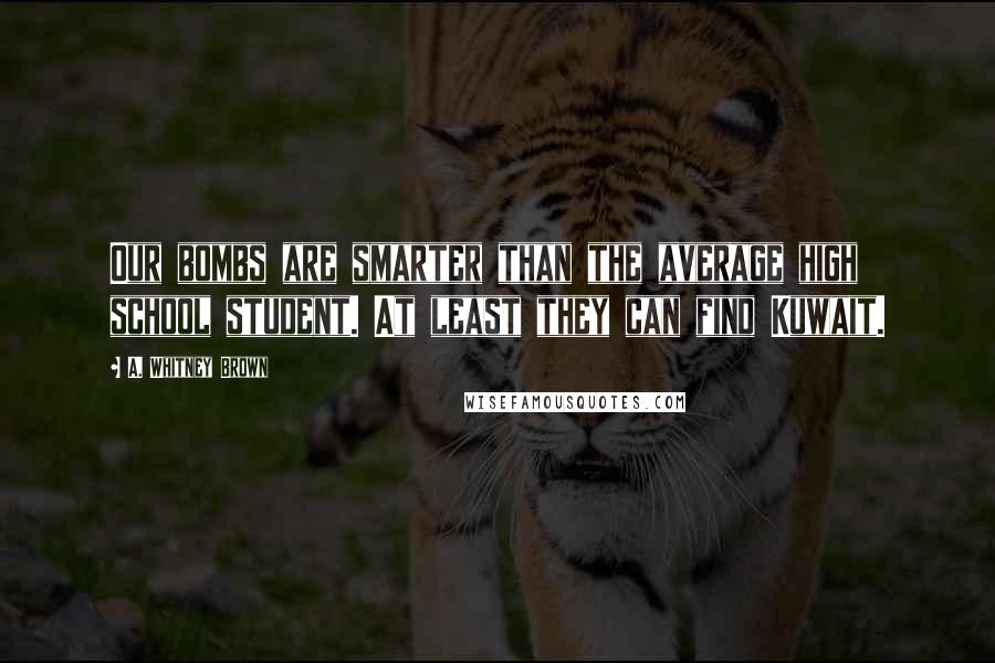 A. Whitney Brown Quotes: Our bombs are smarter than the average high school student. At least they can find Kuwait.