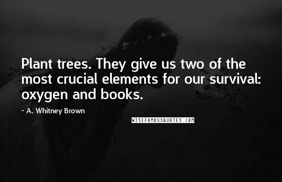 A. Whitney Brown Quotes: Plant trees. They give us two of the most crucial elements for our survival: oxygen and books.