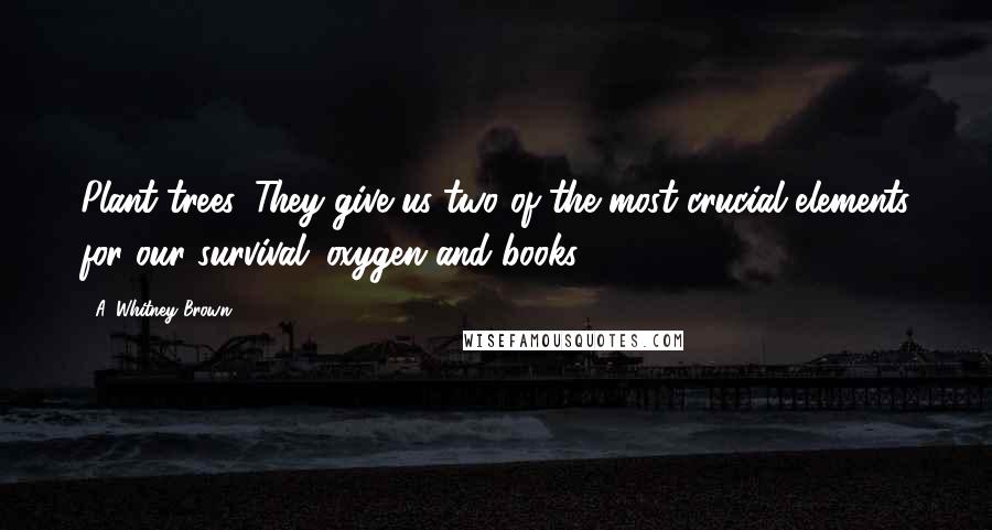 A. Whitney Brown Quotes: Plant trees. They give us two of the most crucial elements for our survival: oxygen and books.