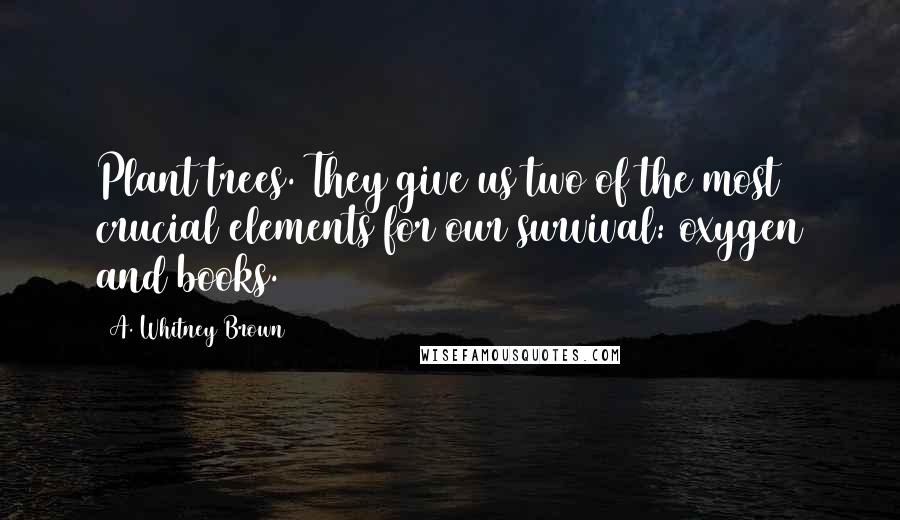 A. Whitney Brown Quotes: Plant trees. They give us two of the most crucial elements for our survival: oxygen and books.