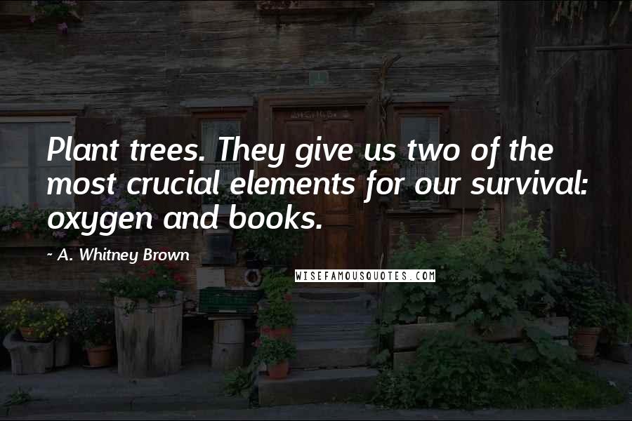 A. Whitney Brown Quotes: Plant trees. They give us two of the most crucial elements for our survival: oxygen and books.