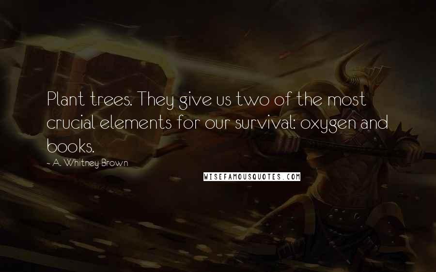 A. Whitney Brown Quotes: Plant trees. They give us two of the most crucial elements for our survival: oxygen and books.