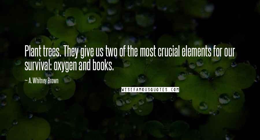 A. Whitney Brown Quotes: Plant trees. They give us two of the most crucial elements for our survival: oxygen and books.