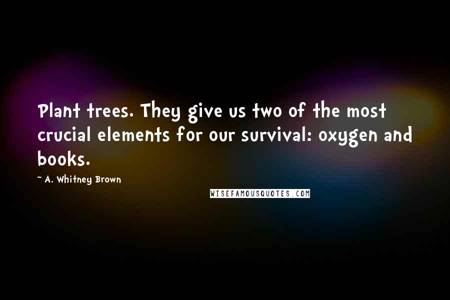 A. Whitney Brown Quotes: Plant trees. They give us two of the most crucial elements for our survival: oxygen and books.