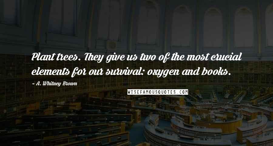 A. Whitney Brown Quotes: Plant trees. They give us two of the most crucial elements for our survival: oxygen and books.