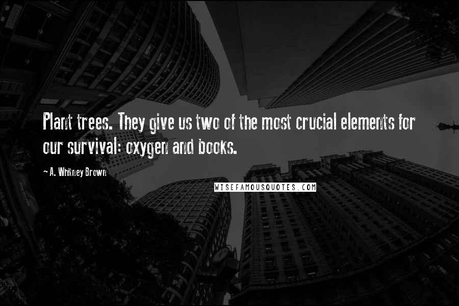 A. Whitney Brown Quotes: Plant trees. They give us two of the most crucial elements for our survival: oxygen and books.