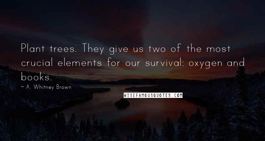 A. Whitney Brown Quotes: Plant trees. They give us two of the most crucial elements for our survival: oxygen and books.