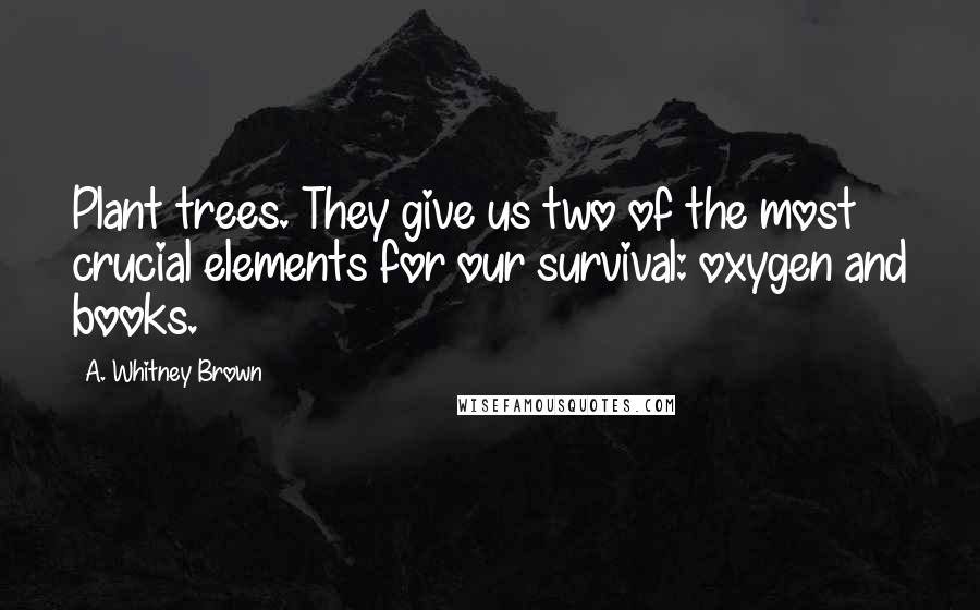 A. Whitney Brown Quotes: Plant trees. They give us two of the most crucial elements for our survival: oxygen and books.