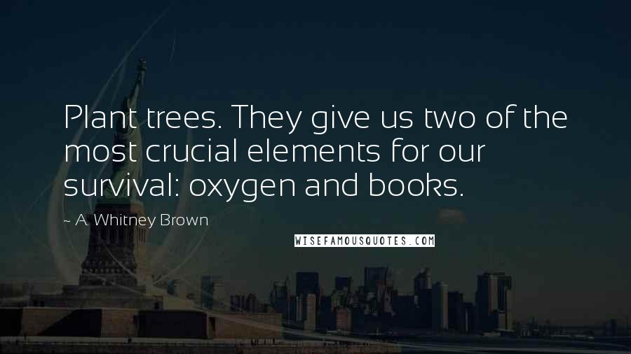 A. Whitney Brown Quotes: Plant trees. They give us two of the most crucial elements for our survival: oxygen and books.