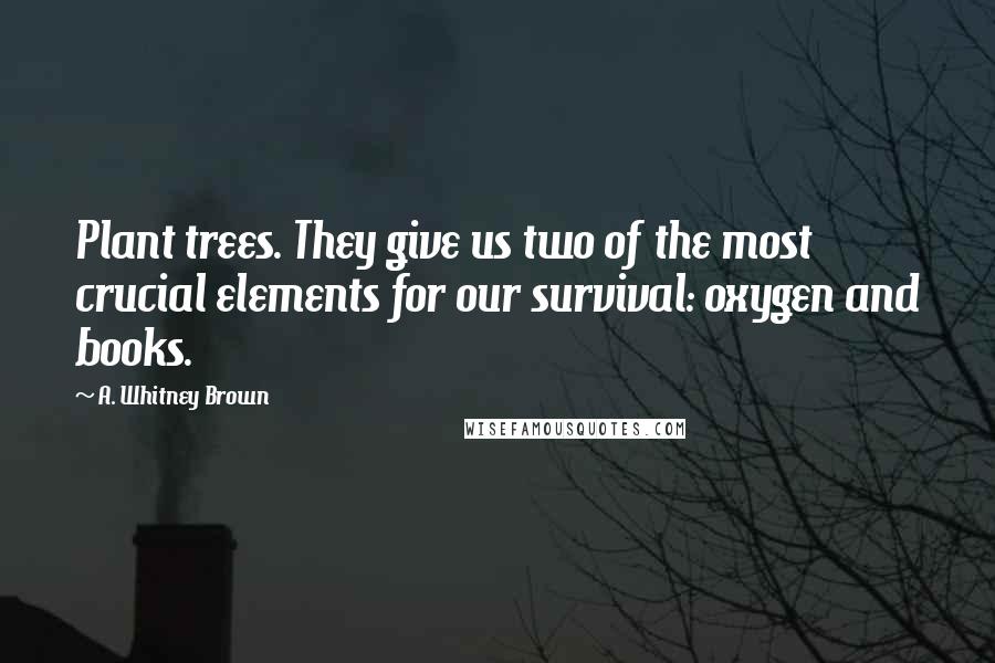 A. Whitney Brown Quotes: Plant trees. They give us two of the most crucial elements for our survival: oxygen and books.