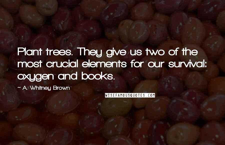 A. Whitney Brown Quotes: Plant trees. They give us two of the most crucial elements for our survival: oxygen and books.