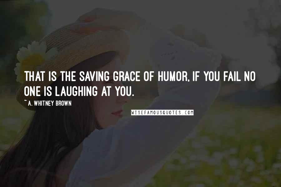 A. Whitney Brown Quotes: That is the saving grace of humor, if you fail no one is laughing at you.