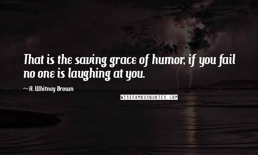 A. Whitney Brown Quotes: That is the saving grace of humor, if you fail no one is laughing at you.