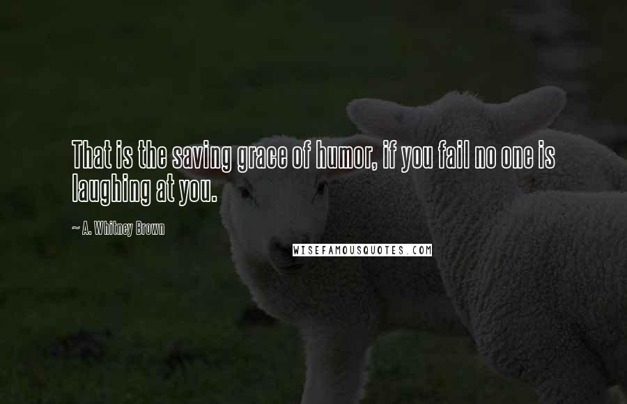 A. Whitney Brown Quotes: That is the saving grace of humor, if you fail no one is laughing at you.