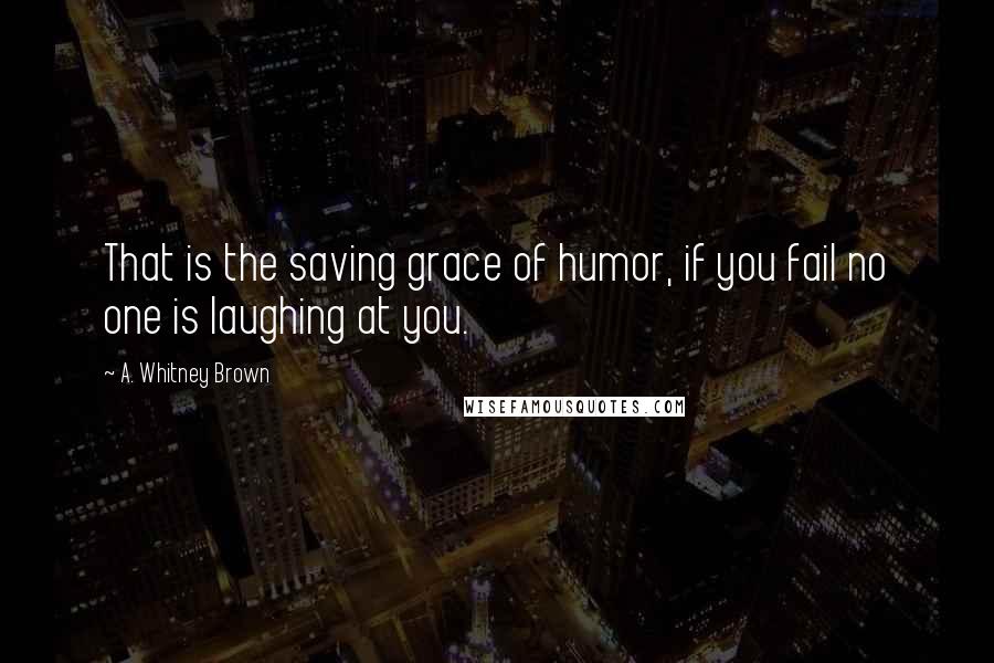 A. Whitney Brown Quotes: That is the saving grace of humor, if you fail no one is laughing at you.