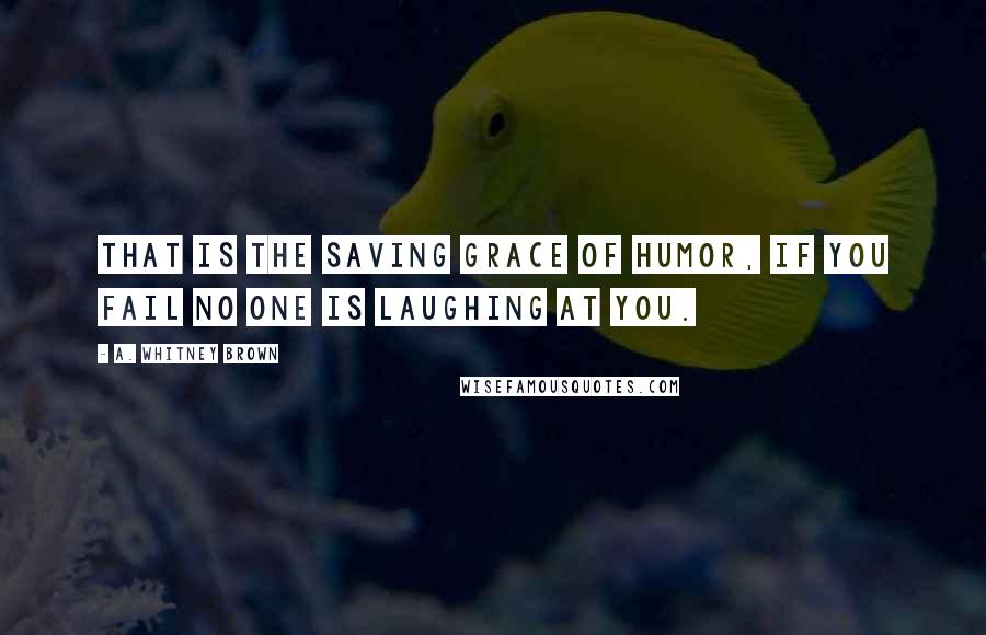 A. Whitney Brown Quotes: That is the saving grace of humor, if you fail no one is laughing at you.