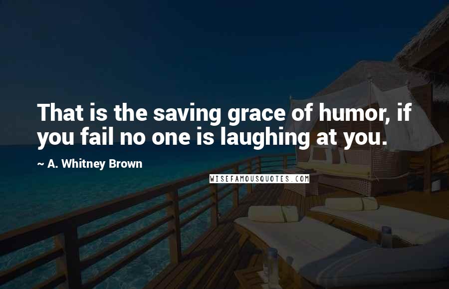 A. Whitney Brown Quotes: That is the saving grace of humor, if you fail no one is laughing at you.