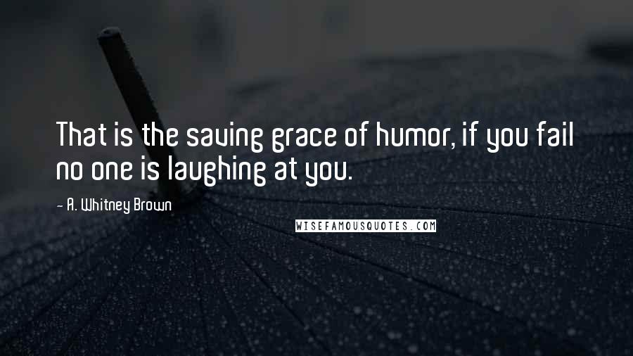 A. Whitney Brown Quotes: That is the saving grace of humor, if you fail no one is laughing at you.